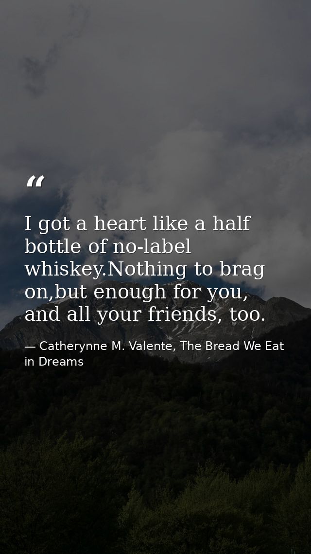 I got a heart like a half bottle of no-label whiskey.Nothing to brag on,but enough for you, and all your friends, too. — Catherynne M. Valente, The Bread We Eat in Dreams
