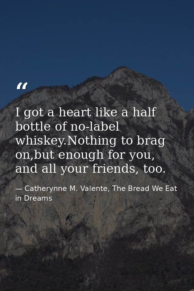 I got a heart like a half bottle of no-label whiskey.Nothing to brag on,but enough for you, and all your friends, too. — Catherynne M. Valente, The Bread We Eat in Dreams
