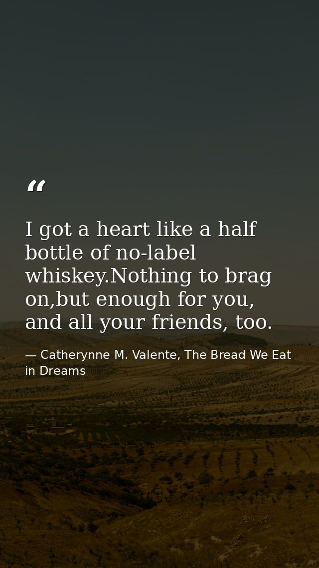 I got a heart like a half bottle of no-label whiskey.Nothing to brag on,but enough for you, and all your friends, too. — Catherynne M. Valente, The Bread We Eat in Dreams