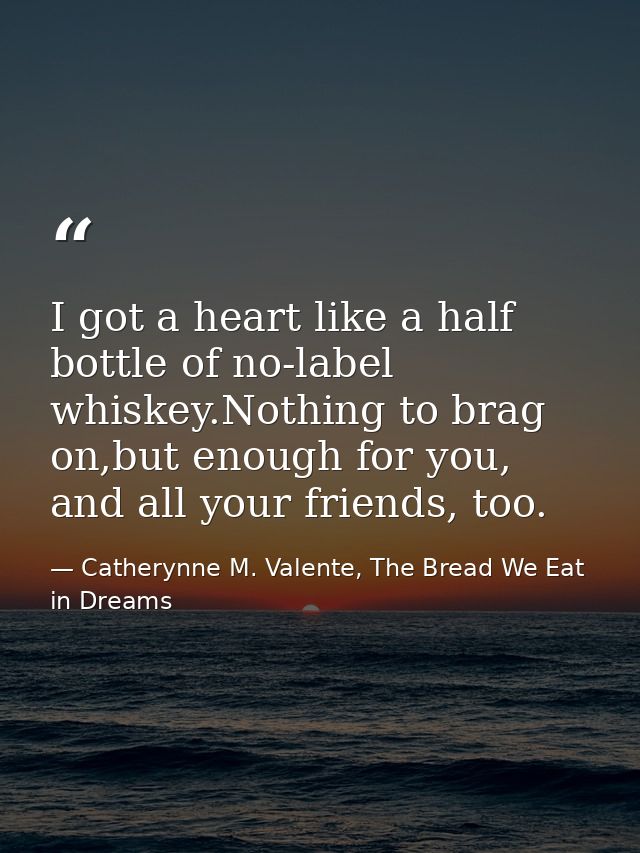 I got a heart like a half bottle of no-label whiskey.Nothing to brag on,but enough for you, and all your friends, too. — Catherynne M. Valente, The Bread We Eat in Dreams