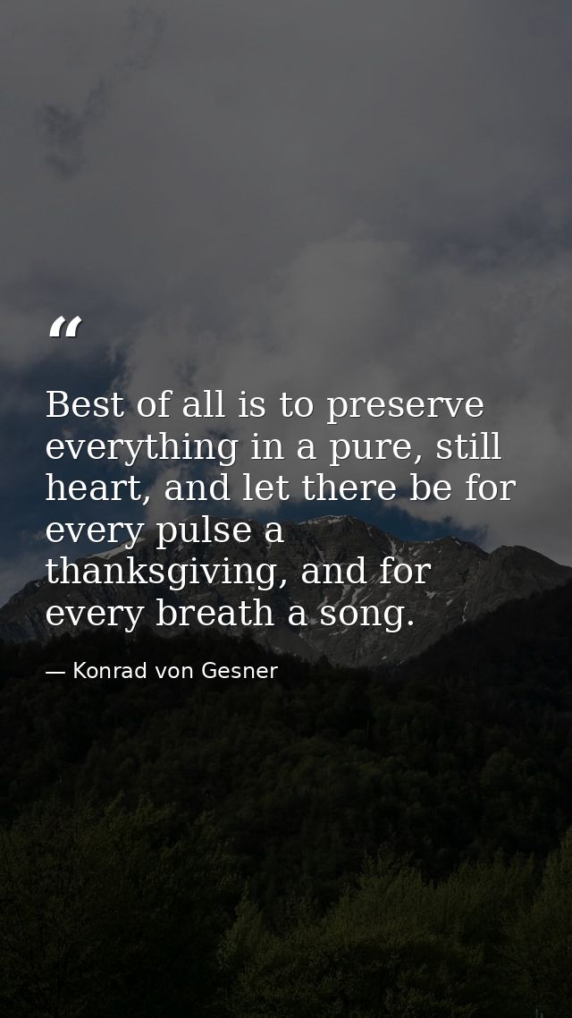 Best of all is to preserve everything in a pure, still heart, and let there be for every pulse a thanksgiving, and for e — Konrad von Gesner
