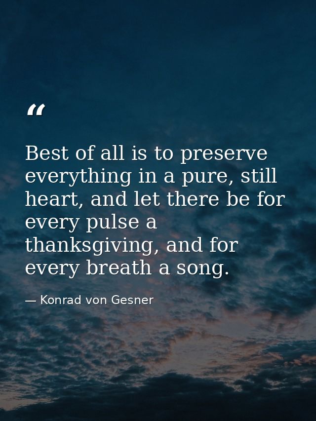 Best of all is to preserve everything in a pure, still heart, and let there be for every pulse a thanksgiving, and for e — Konrad von Gesner