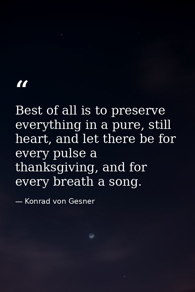 Best of all is to preserve everything in a pure, still heart, and let there be for every pulse a thanksgiving, and for e — Konrad von Gesner