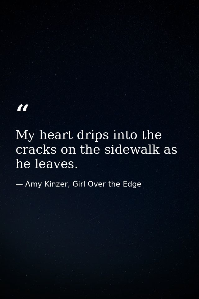 My heart drips into the cracks on the sidewalk as he leaves. — Amy Kinzer, Girl Over the Edge