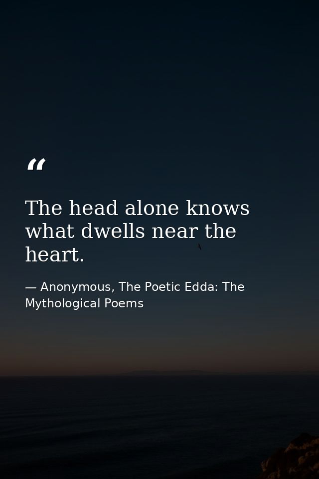 The head alone knows what dwells near the heart. — Anonymous, The Poetic Edda: The Mythological Poems