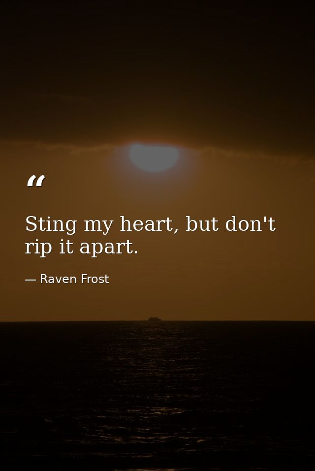 Sting my heart, but don't rip it apart. — Raven Frost