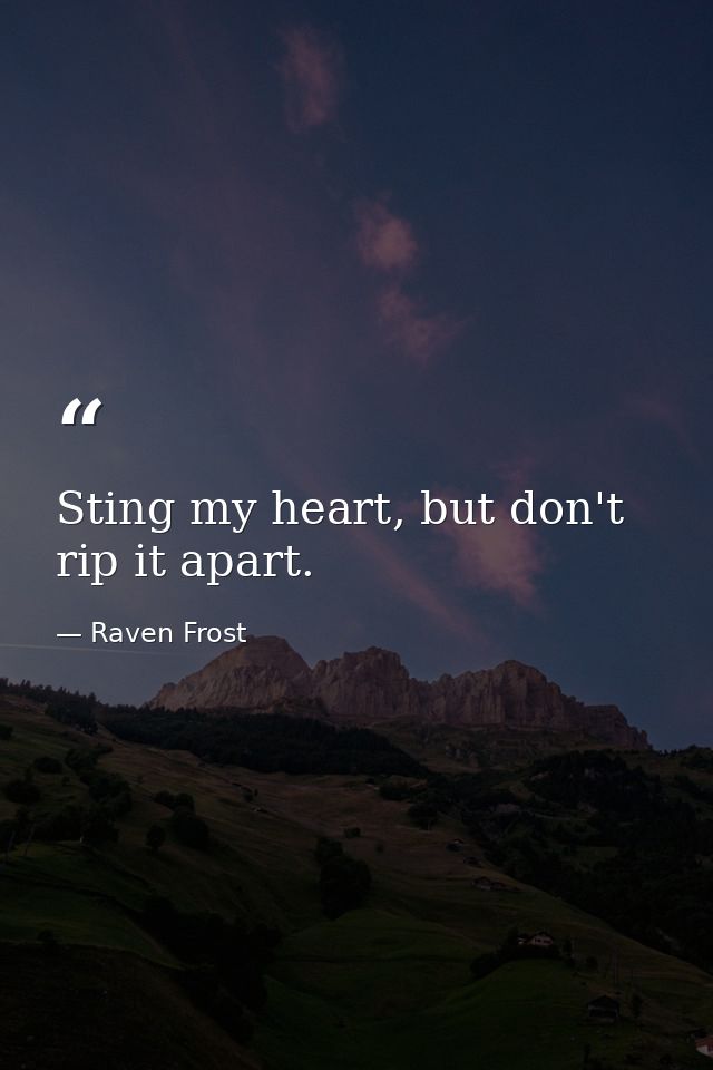 Sting my heart, but don't rip it apart. — Raven Frost