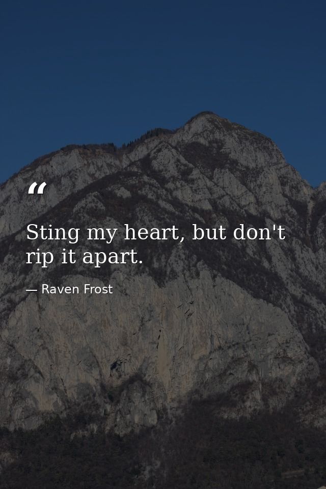 Sting my heart, but don't rip it apart. — Raven Frost