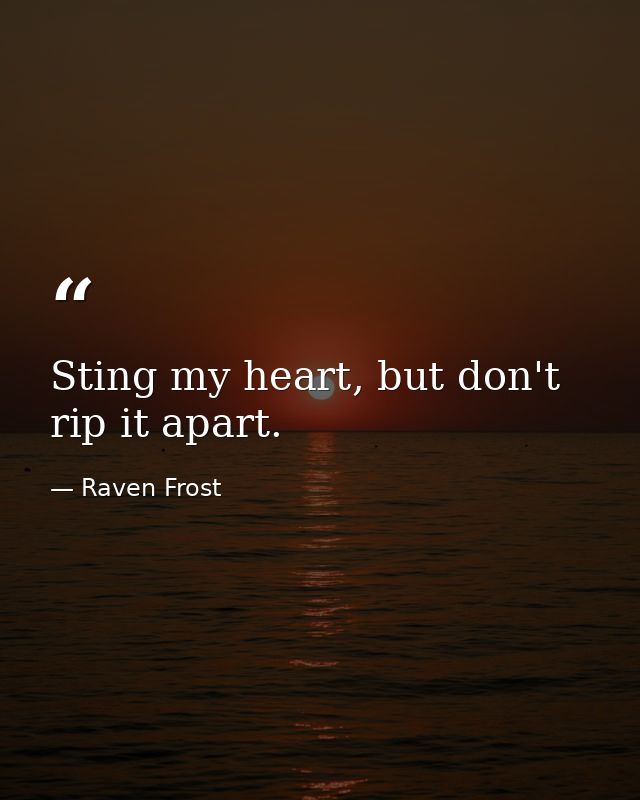 Sting my heart, but don't rip it apart. — Raven Frost