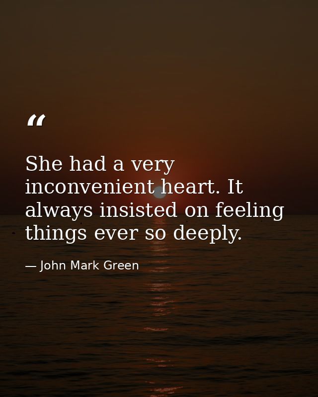 She had a very inconvenient heart. It always insisted on feeling things ever so deeply. — John Mark Green