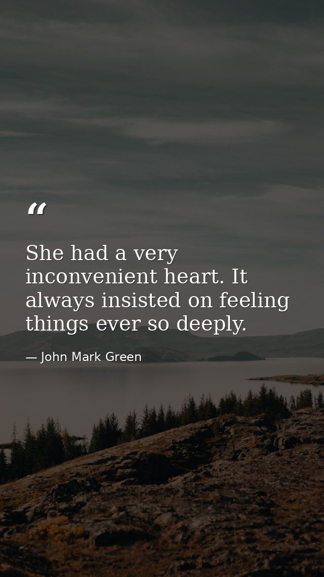 She had a very inconvenient heart. It always insisted on feeling things ever so deeply. — John Mark Green