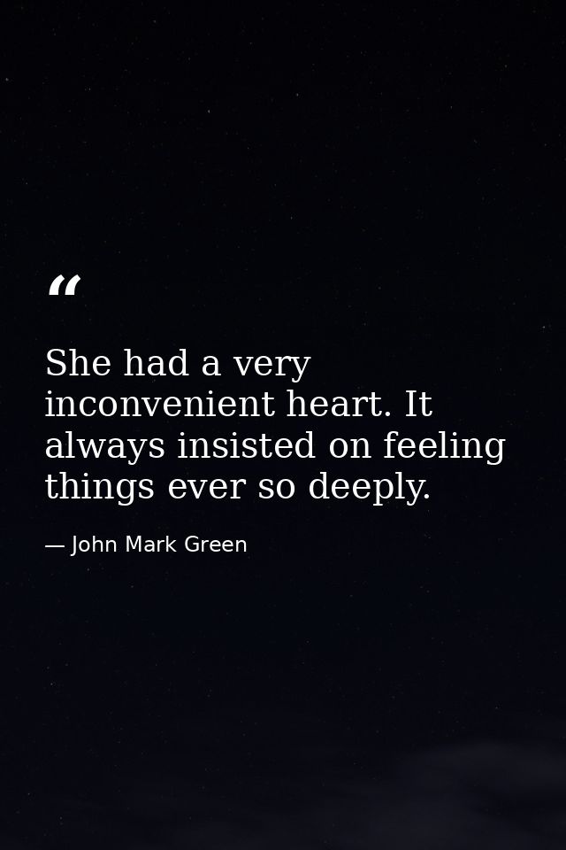 She had a very inconvenient heart. It always insisted on feeling things ever so deeply. — John Mark Green