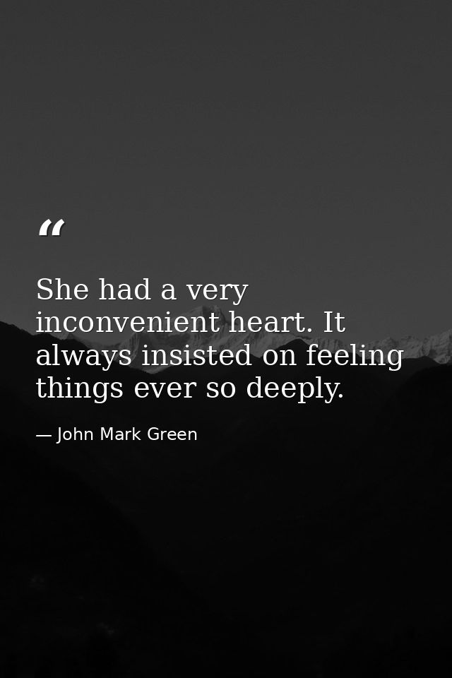 She had a very inconvenient heart. It always insisted on feeling things ever so deeply. — John Mark Green