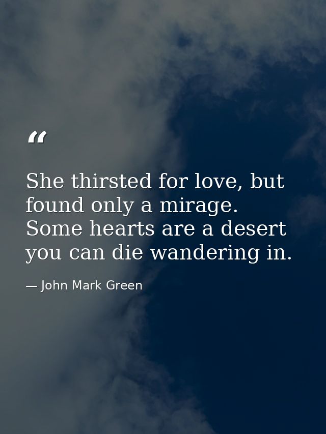 She thirsted for love, but found only a mirage. Some hearts are a desert you can die wandering in. — John Mark Green
