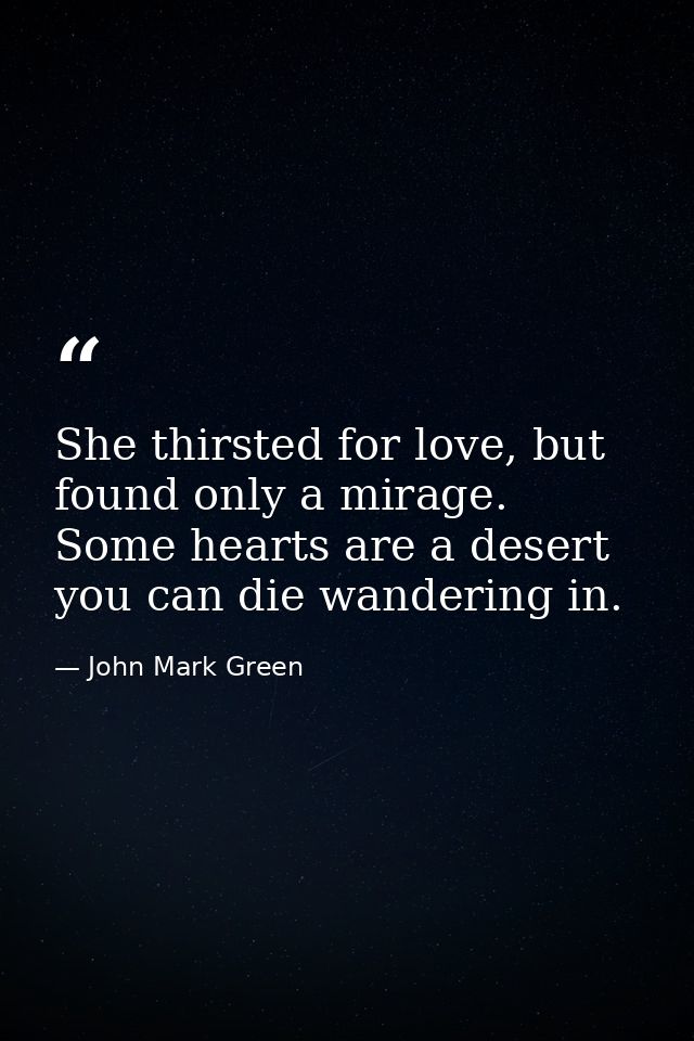 She thirsted for love, but found only a mirage. Some hearts are a desert you can die wandering in. — John Mark Green