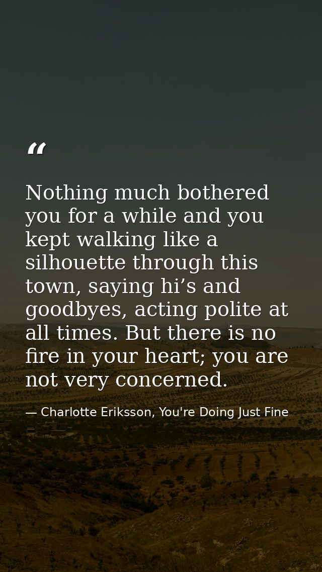 Nothing much bothered you for a while and you kept walking like a silhouette through this town, saying hi’s and goodbyes — Charlotte Eriksson, You're Doing Just Fine
