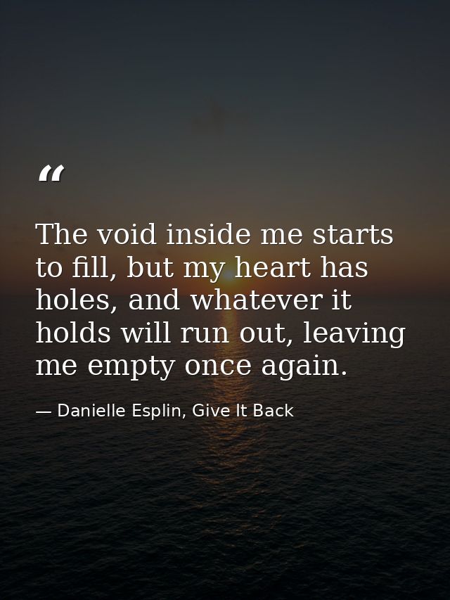 The void inside me starts to fill, but my heart has holes, and whatever it holds will run out, leaving me empty once aga — Danielle Esplin, Give It Back