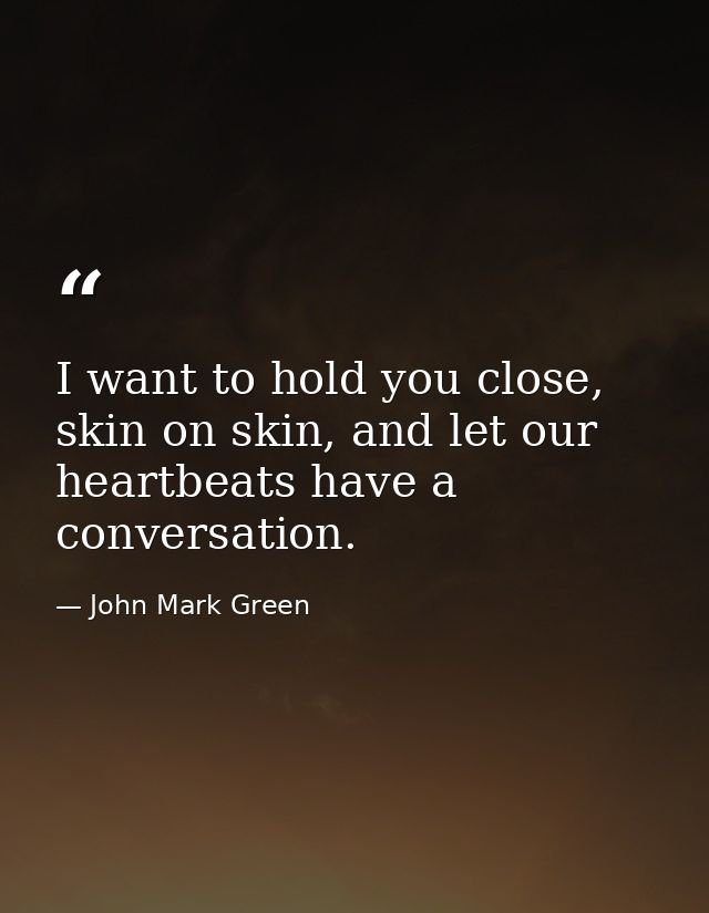 I want to hold you close, skin on skin, and let our heartbeats have a conversation. — John Mark Green