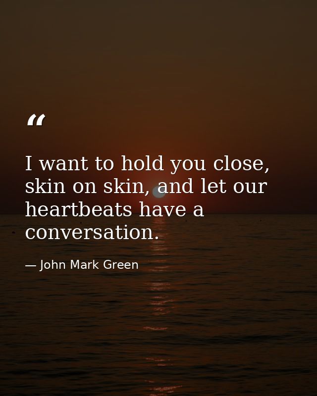 I want to hold you close, skin on skin, and let our heartbeats have a conversation. — John Mark Green