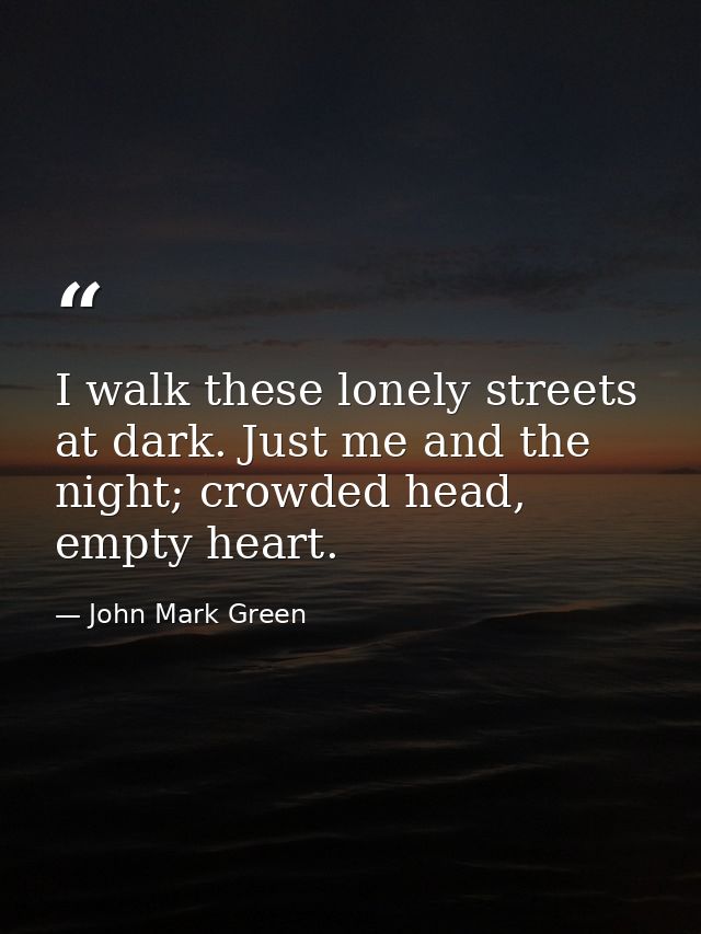 I walk these lonely streets at dark. Just me and the night; crowded head, empty heart. — John Mark Green