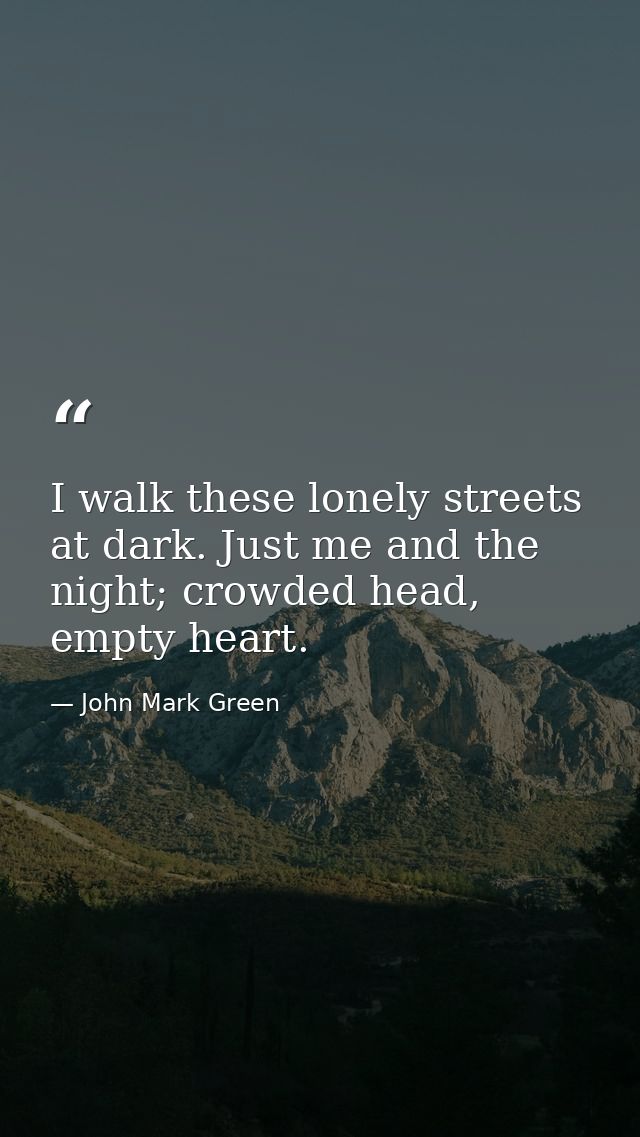 I walk these lonely streets at dark. Just me and the night; crowded head, empty heart. — John Mark Green