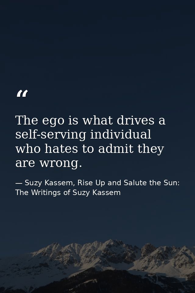 The ego is what drives a self-serving individual who hates to admit they are wrong. — Suzy Kassem, Rise Up and Salute the Sun: The Writings of Suzy Kassem
