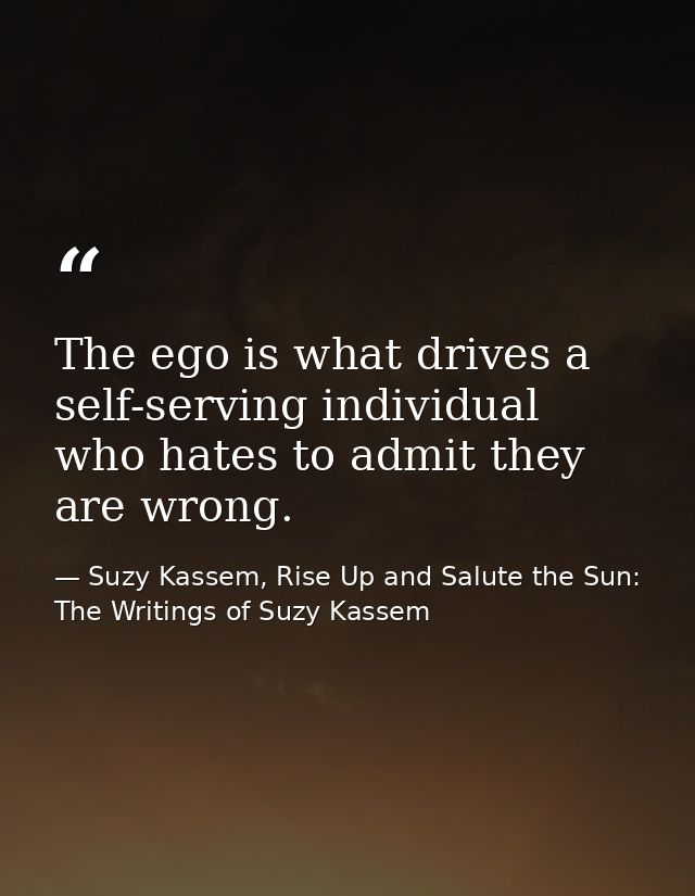 The ego is what drives a self-serving individual who hates to admit they are wrong. — Suzy Kassem, Rise Up and Salute the Sun: The Writings of Suzy Kassem
