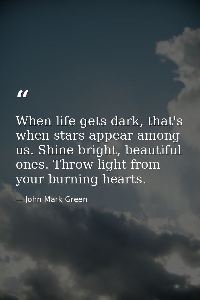 When life gets dark, that's when stars appear among us. Shine bright, beautiful ones. Throw light from your burning hear — John Mark Green