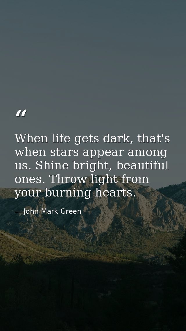 When life gets dark, that's when stars appear among us. Shine bright, beautiful ones. Throw light from your burning hear — John Mark Green
