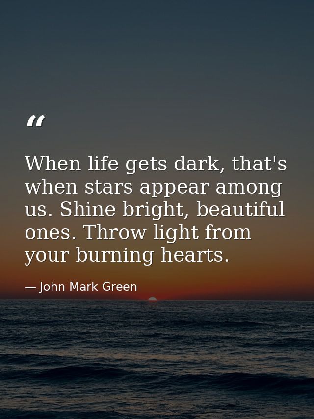 When life gets dark, that's when stars appear among us. Shine bright, beautiful ones. Throw light from your burning hear — John Mark Green