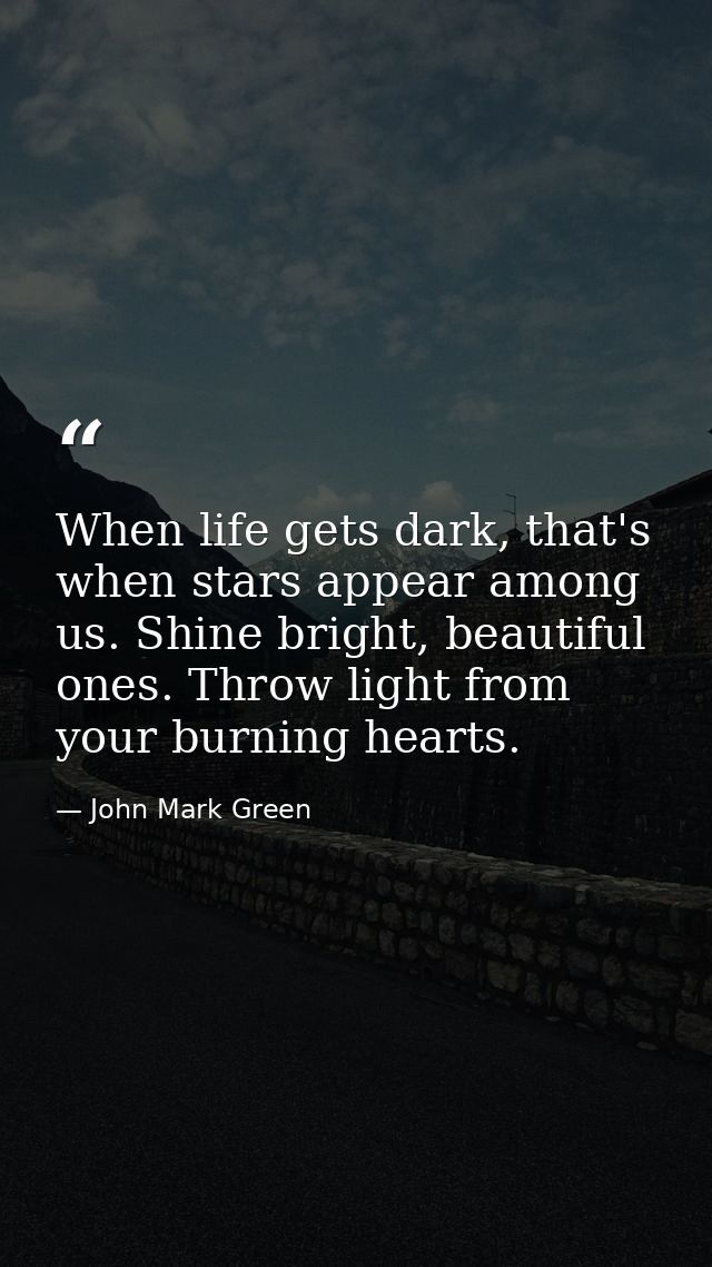 When life gets dark, that's when stars appear among us. Shine bright, beautiful ones. Throw light from your burning hear — John Mark Green