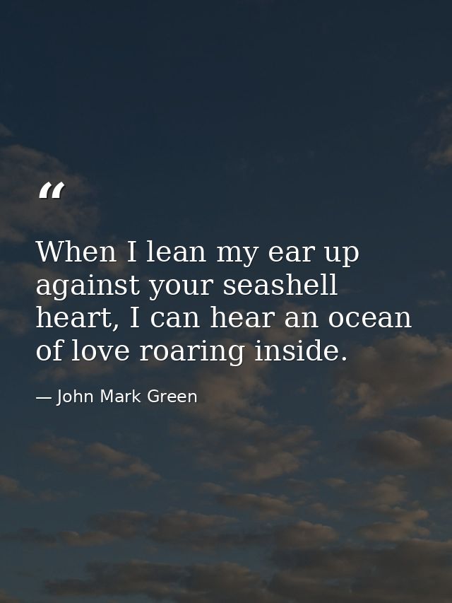 When I lean my ear up against your seashell heart, I can hear an ocean of love roaring inside. — John Mark Green