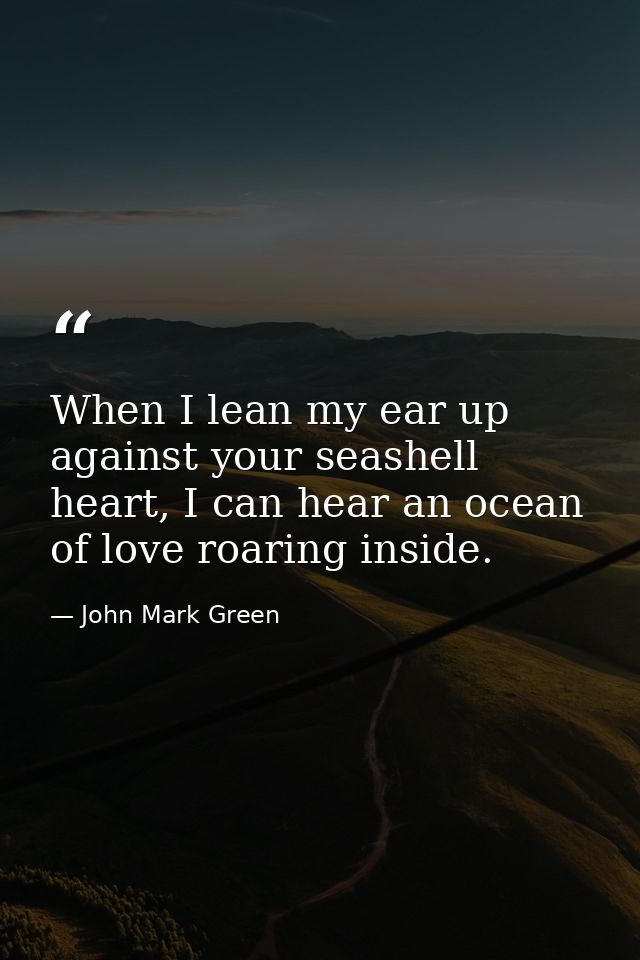 When I lean my ear up against your seashell heart, I can hear an ocean of love roaring inside. — John Mark Green
