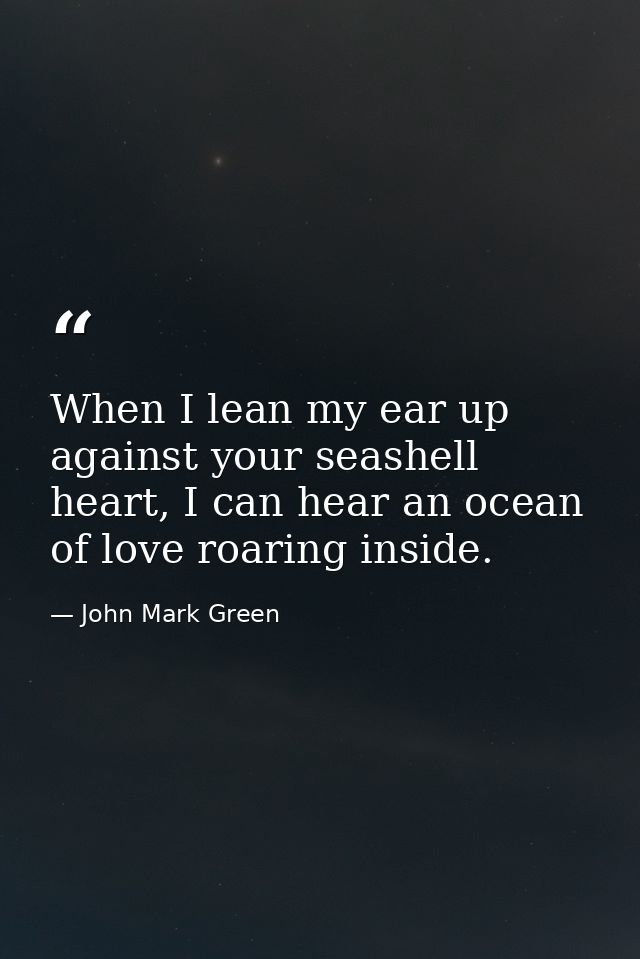 When I lean my ear up against your seashell heart, I can hear an ocean of love roaring inside. — John Mark Green