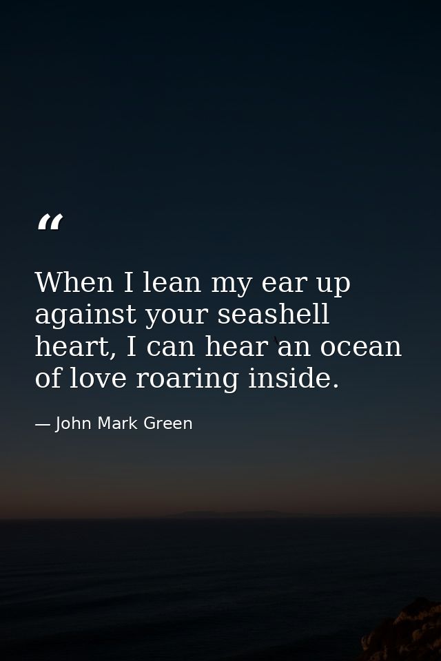 When I lean my ear up against your seashell heart, I can hear an ocean of love roaring inside. — John Mark Green