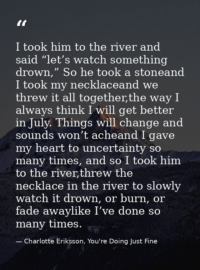 I took him to the river and said “let’s watch something drown,” So he took a stoneand I took my necklaceand we threw it  — Charlotte Eriksson, You're Doing Just Fine