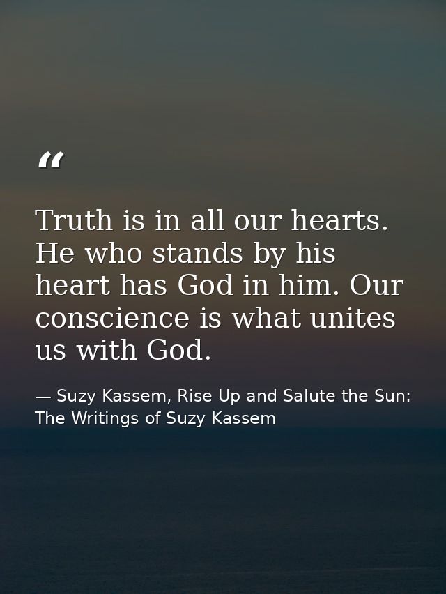 Truth is in all our hearts. He who stands by his heart has God in him. Our conscience is what unites us with God. — Suzy Kassem, Rise Up and Salute the Sun: The Writings of Suzy Kassem