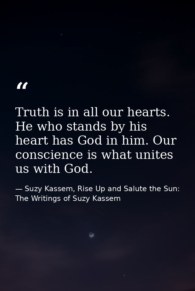 Truth is in all our hearts. He who stands by his heart has God in him. Our conscience is what unites us with God. — Suzy Kassem, Rise Up and Salute the Sun: The Writings of Suzy Kassem