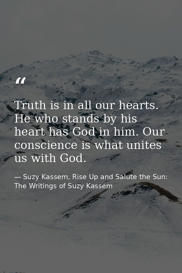 Truth is in all our hearts. He who stands by his heart has God in him. Our conscience is what unites us with God. — Suzy Kassem, Rise Up and Salute the Sun: The Writings of Suzy Kassem