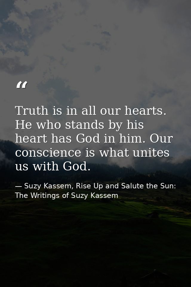 Truth is in all our hearts. He who stands by his heart has God in him. Our conscience is what unites us with God. — Suzy Kassem, Rise Up and Salute the Sun: The Writings of Suzy Kassem