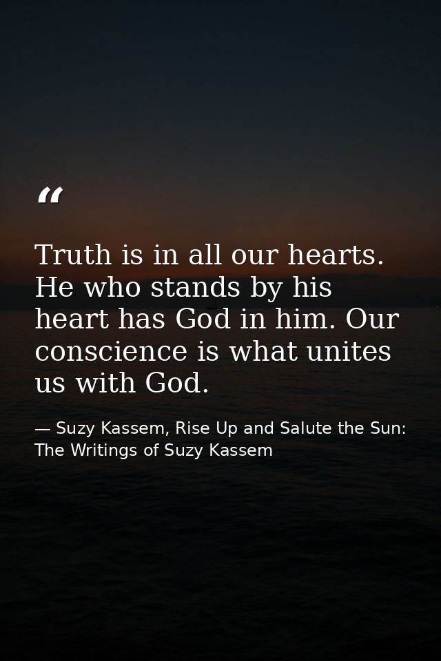 Truth is in all our hearts. He who stands by his heart has God in him. Our conscience is what unites us with God. — Suzy Kassem, Rise Up and Salute the Sun: The Writings of Suzy Kassem