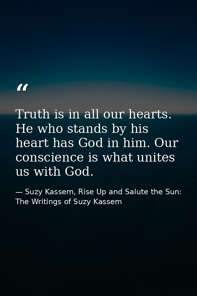 Truth is in all our hearts. He who stands by his heart has God in him. Our conscience is what unites us with God. — Suzy Kassem, Rise Up and Salute the Sun: The Writings of Suzy Kassem