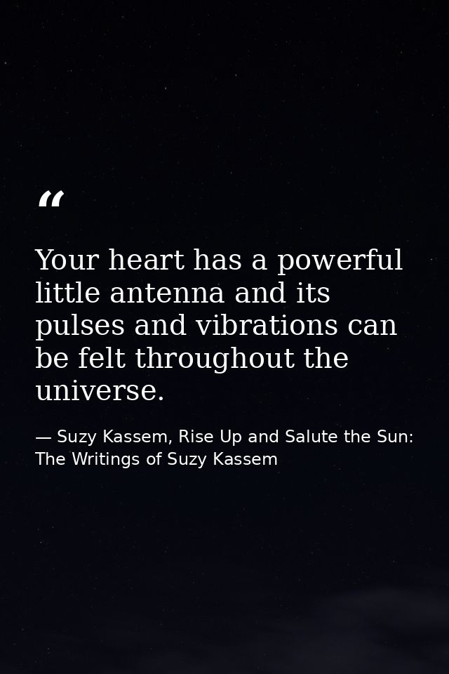 Your heart has a powerful little antenna and its pulses and vibrations can be felt throughout the universe. — Suzy Kassem, Rise Up and Salute the Sun: The Writings of Suzy Kassem