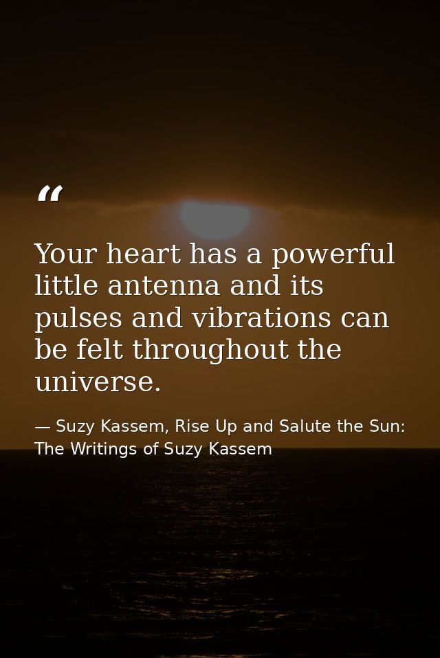 Your heart has a powerful little antenna and its pulses and vibrations can be felt throughout the universe. — Suzy Kassem, Rise Up and Salute the Sun: The Writings of Suzy Kassem