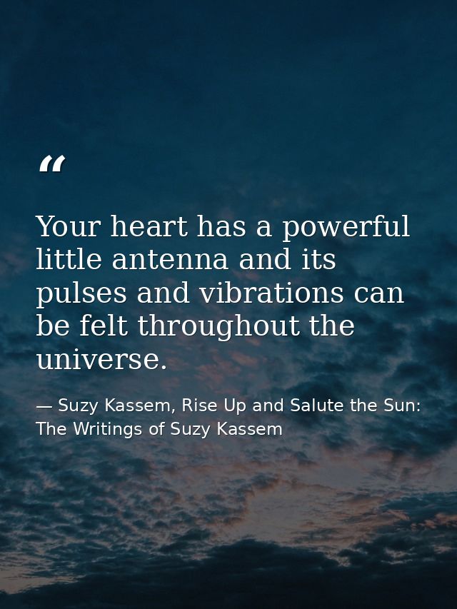 Your heart has a powerful little antenna and its pulses and vibrations can be felt throughout the universe. — Suzy Kassem, Rise Up and Salute the Sun: The Writings of Suzy Kassem