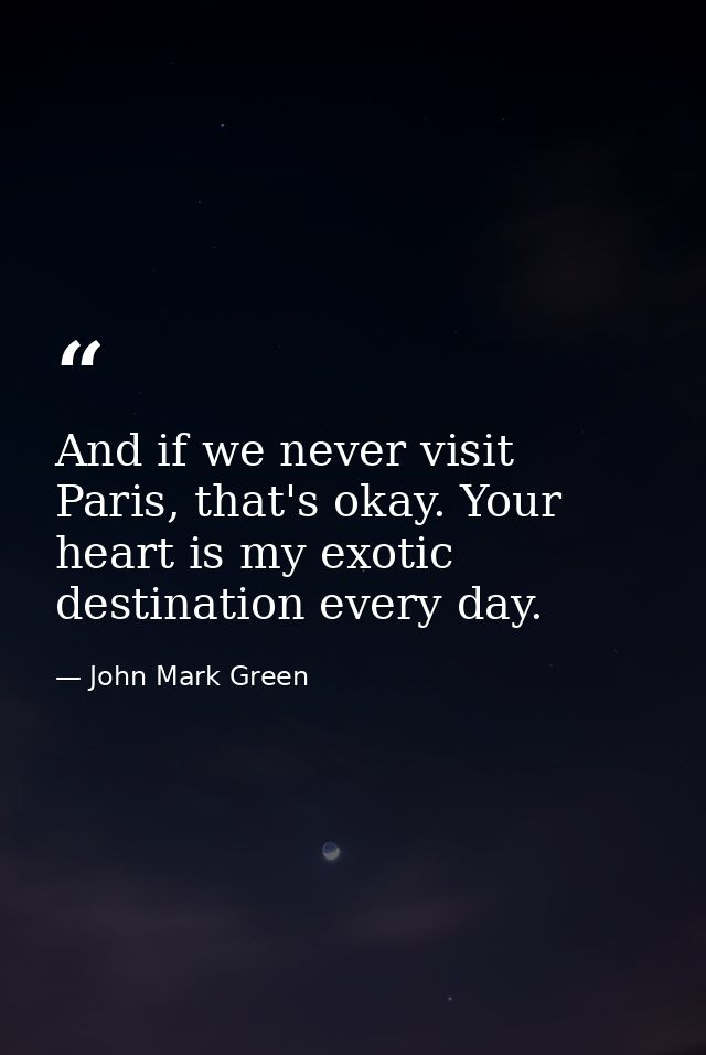 And if we never visit Paris, that's okay. Your heart is my exotic destination every day. — John Mark Green