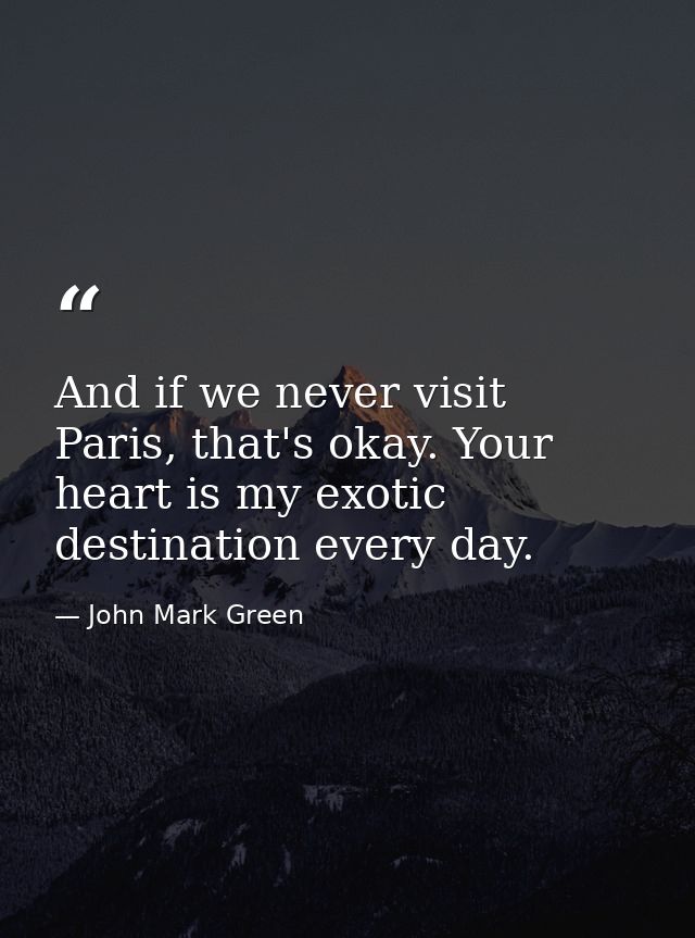 And if we never visit Paris, that's okay. Your heart is my exotic destination every day. — John Mark Green