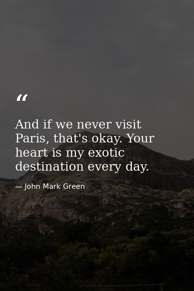And if we never visit Paris, that's okay. Your heart is my exotic destination every day. — John Mark Green