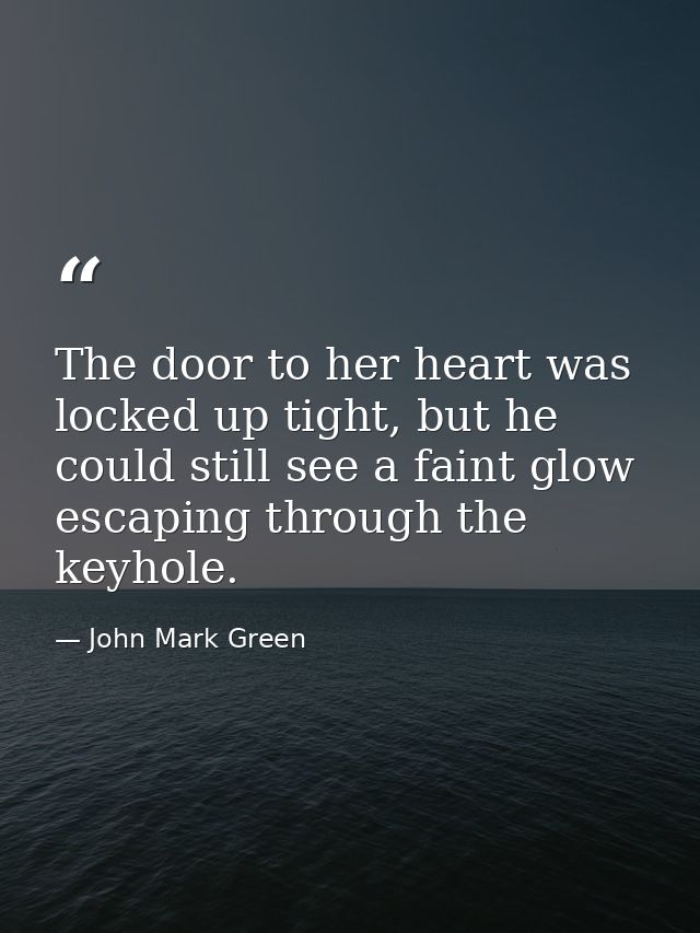 The door to her heart was locked up tight, but he could still see a faint glow escaping through the keyhole. — John Mark Green