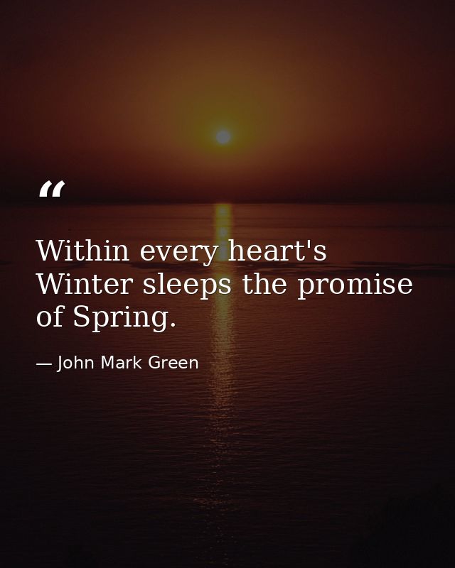 Within every heart's Winter sleeps the promise of Spring. — John Mark Green